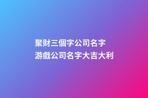 聚財三個字公司名字 游戲公司名字大吉大利-第1張-公司起名-玄機派